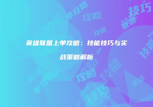 英雄联盟上单攻略：技能技巧与实战策略解析