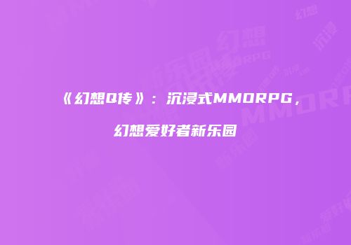 《幻想Q传》：沉浸式MMORPG，幻想爱好者新乐园