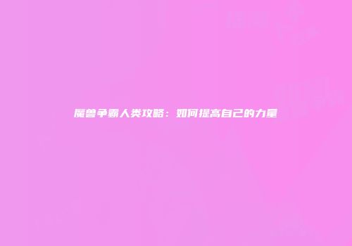 魔兽争霸人类攻略：如何提高自己的力量