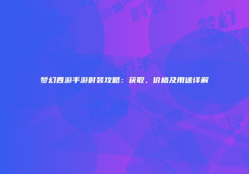梦幻西游手游时装攻略：获取、价格及用途详解