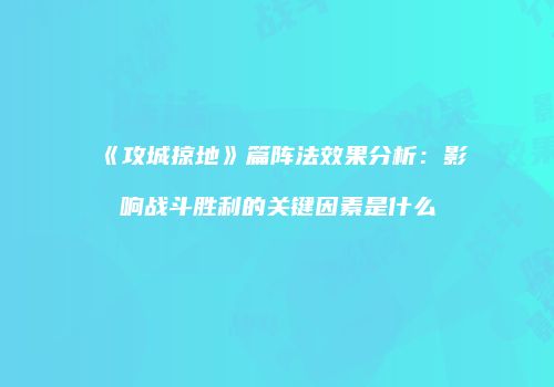 《攻城掠地》篇阵法效果分析：影响战斗胜利的关键因素是什么