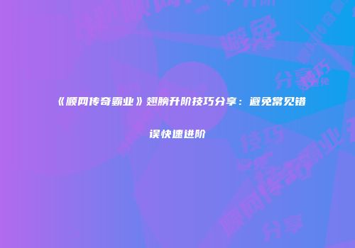 《顺网传奇霸业》翅膀升阶技巧分享：避免常见错误快速进阶