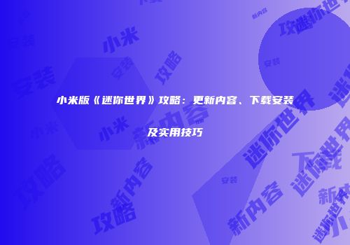 小米版《迷你世界》攻略：更新内容、下载安装及实用技巧