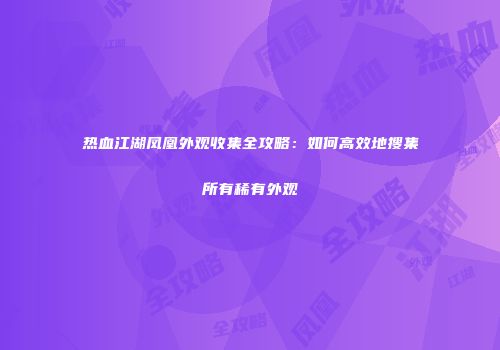 热血江湖凤凰外观收集全攻略：如何高效地搜集所有稀有外观