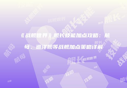 《战舰世界》舰长技能加点攻略：航母、巡洋舰等战舰加点策略详解