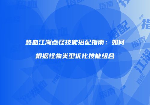 热血江湖点怪技能搭配指南：如何根据怪物类型优化技能组合