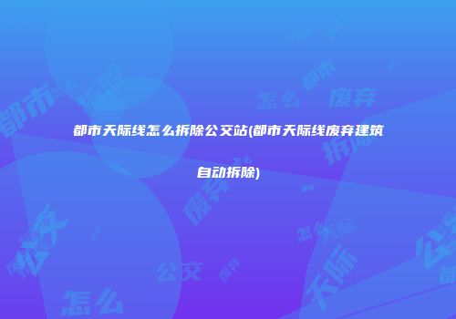 都市天际线怎么拆除公交站(都市天际线废弃建筑自动拆除)
