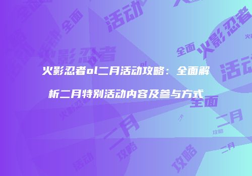 火影忍者ol二月活动攻略：全面解析二月特别活动内容及参与方式
