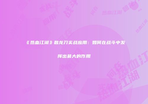 《热血江湖》碧龙刀实战应用：如何在战斗中发挥出最大的作用