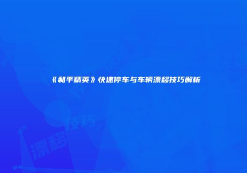 《和平精英》快速停车与车辆漂移技巧解析