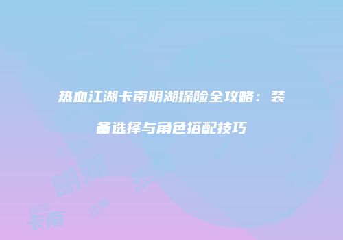 热血江湖卡南明湖探险全攻略：装备选择与角色搭配技巧
