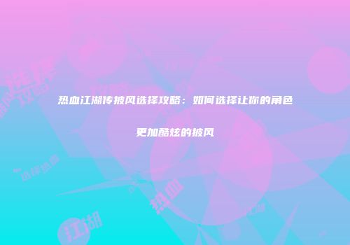 热血江湖传披风选择攻略：如何选择让你的角色更加酷炫的披风