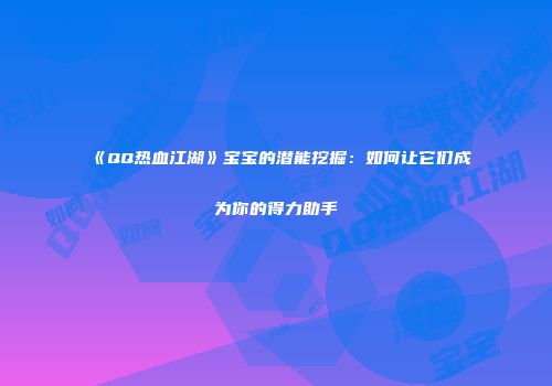 《QQ热血江湖》宝宝的潜能挖掘：如何让它们成为你的得力助手