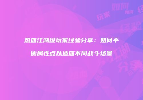 热血江湖级玩家经验分享：如何平衡属性点以适应不同战斗场景