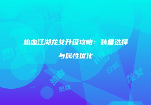 热血江湖龙女升级攻略：装备选择与属性优化