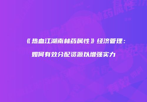 《热血江湖南林药属性》经济管理：如何有效分配资源以增强实力