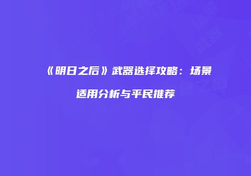 《明日之后》武器选择攻略：场景适用分析与平民推荐