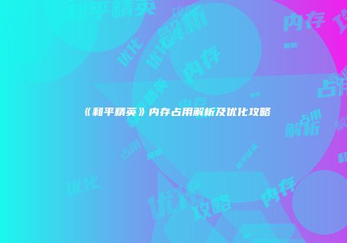 《和平精英》内存占用解析及优化攻略