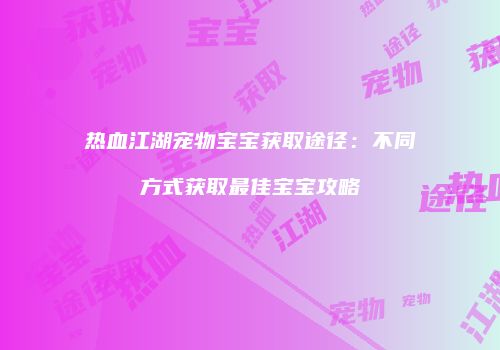 热血江湖宠物宝宝获取途径：不同方式获取最佳宝宝攻略