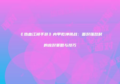 《热血江湖手游》内甲乾坤挑战:面对强敌时的应对策略与技巧