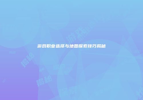 游戏职业选择与地图探索技巧揭秘