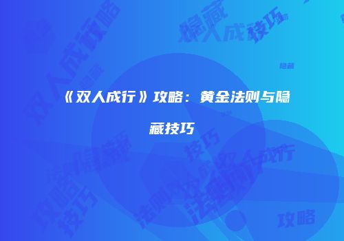 《双人成行》攻略：黄金法则与隐藏技巧