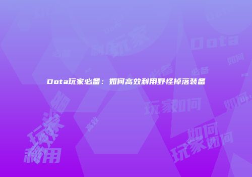 Dota玩家必备：如何高效利用野怪掉落装备