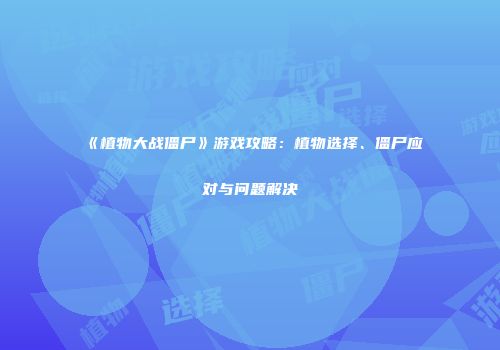 《植物大战僵尸》游戏攻略：植物选择、僵尸应对与问题解决