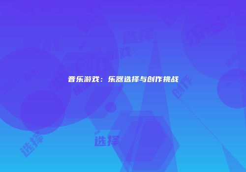 音乐游戏：乐器选择与创作挑战
