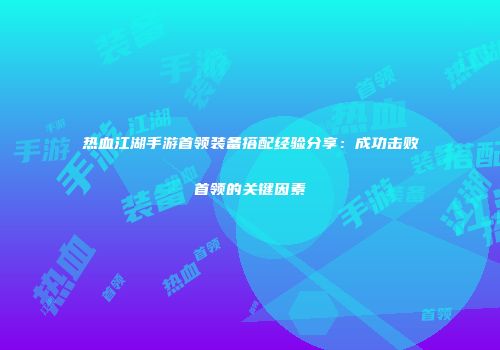 热血江湖手游首领装备搭配经验分享：成功击败首领的关键因素