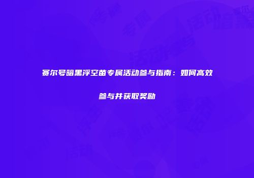 赛尔号暗黑浮空苗专属活动参与指南：如何高效参与并获取奖励