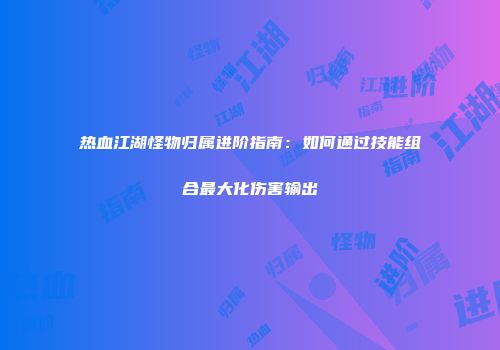 热血江湖怪物归属进阶指南：如何通过技能组合最大化伤害输出