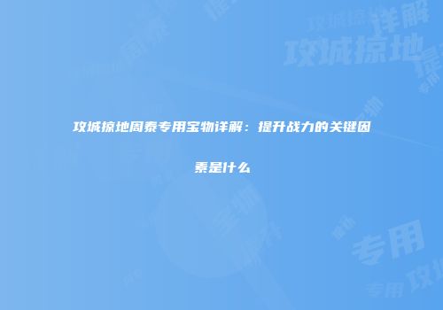 攻城掠地周泰专用宝物详解：提升战力的关键因素是什么