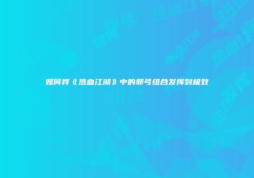 如何将《热血江湖》中的邪弓组合发挥到极致
