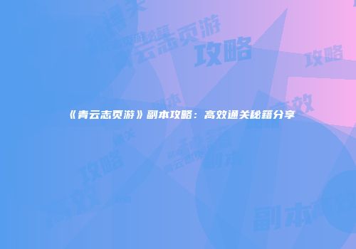 《青云志页游》副本攻略：高效通关秘籍分享