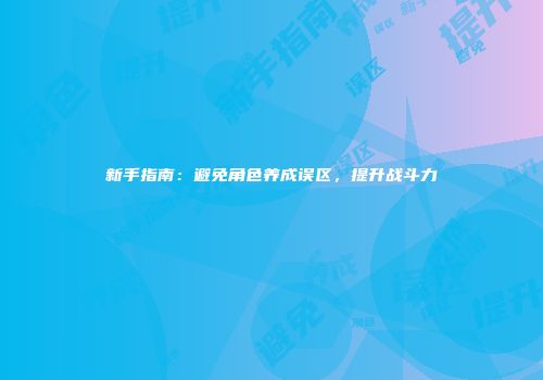 新手指南：避免角色养成误区，提升战斗力