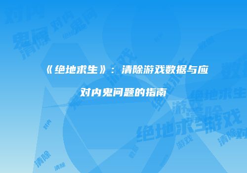 《绝地求生》：清除游戏数据与应对内鬼问题的指南