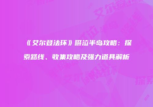 《艾尔登法环》啜泣半岛攻略：探索路线、收集攻略及强力道具解析