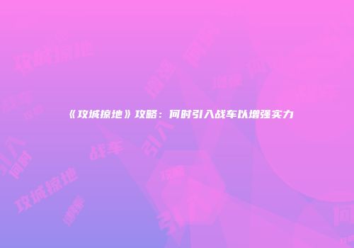 《攻城掠地》攻略：何时引入战车以增强实力