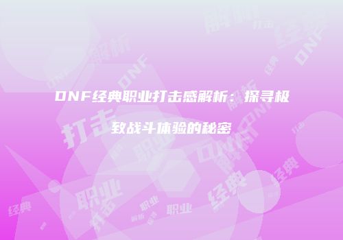 DNF经典职业打击感解析：探寻极致战斗体验的秘密