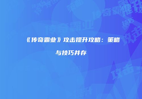 《传奇霸业》攻击提升攻略：策略与技巧并存