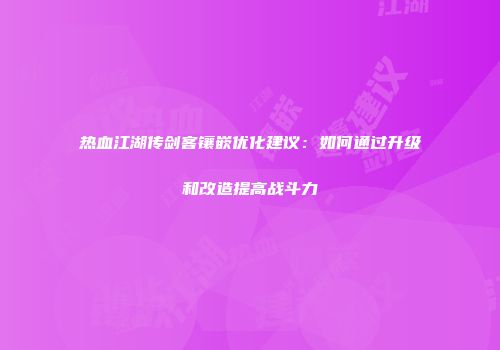 热血江湖传剑客镶嵌优化建议：如何通过升级和改造提高战斗力