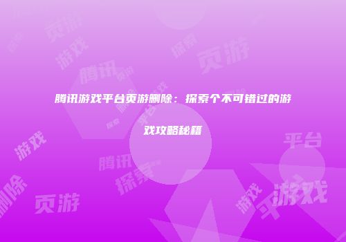 腾讯游戏平台页游删除：探索个不可错过的游戏攻略秘籍