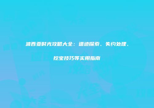 波西亚时光攻略大全：遗迹探索、失约处理、挖宝技巧等实用指南