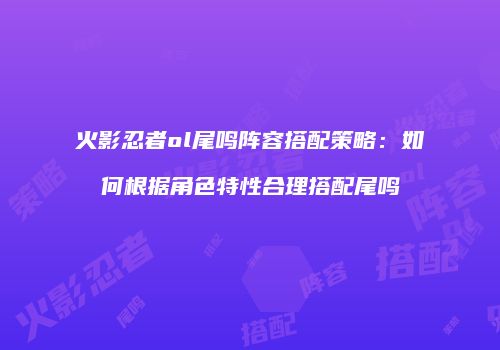 火影忍者ol尾鸣阵容搭配策略：如何根据角色特性合理搭配尾鸣
