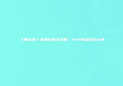 《赛尔号》天尊白虎卡攻略：PVP对战技巧分享