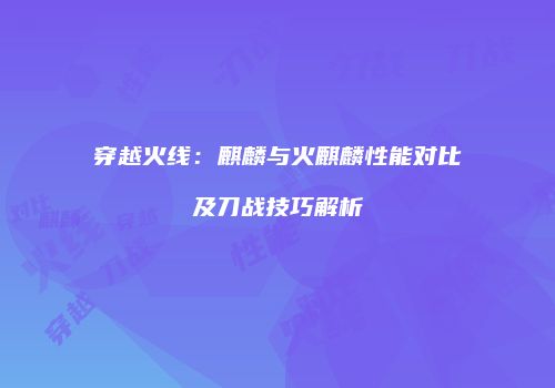 穿越火线：麒麟与火麒麟性能对比及刀战技巧解析