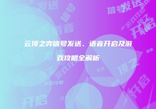 云顶之弈信号发送、语音开启及游戏攻略全解析