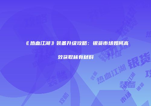 《热血江湖》装备升级攻略：银货市场如何高效获取稀有材料