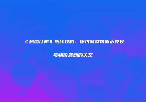《热血江湖》搬砖攻略：探讨游戏内货币兑换与物价波动的关系